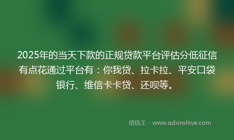 2025年的当天下款的正规贷款平台评估分低征信有点花通过平台有：你我贷、拉卡拉、平安口袋银行、维信卡卡贷、还呗等。