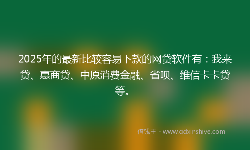 2025年的最新比较容易下款的网贷软件有：我来贷、惠商贷、中原消费金融、省呗、维信卡卡贷等。