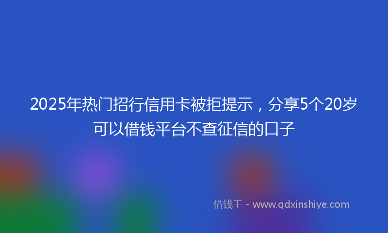 2025年热门招行信用卡被拒提示，分享5个20岁可以借钱平台不查征信的口子
