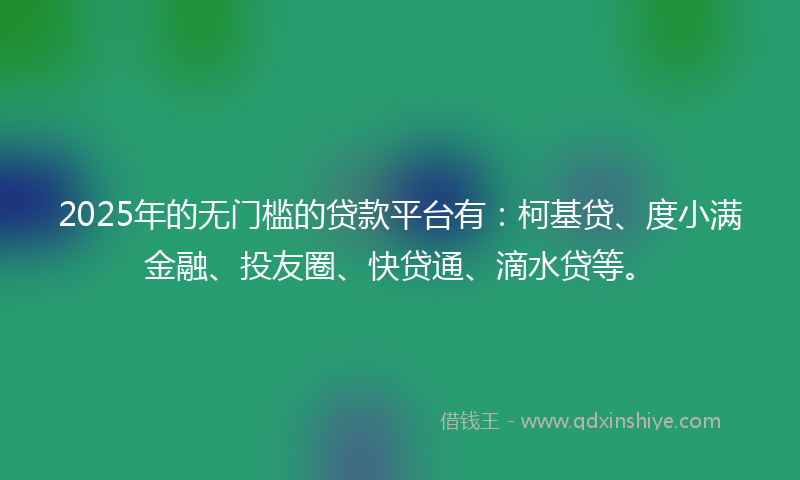 2025年的无门槛的贷款平台有：柯基贷、度小满金融、投友圈、快贷通、滴水贷等。