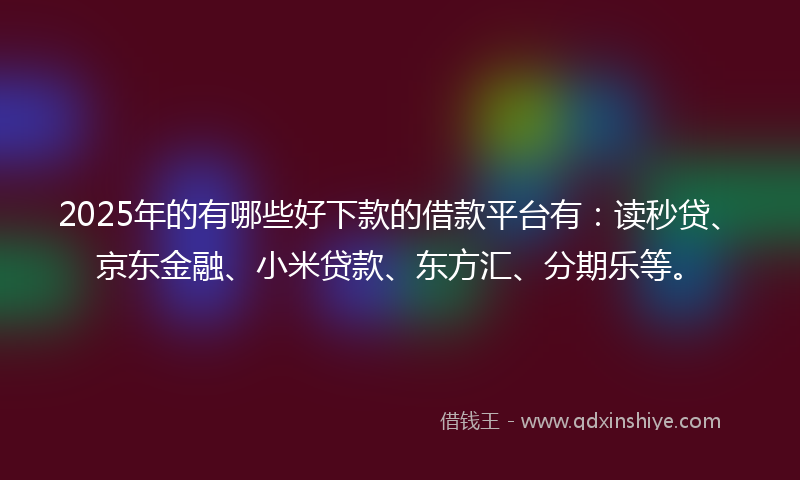 2025年的有哪些好下款的借款平台有：读秒贷、京东金融、小米贷款、东方汇、分期乐等。