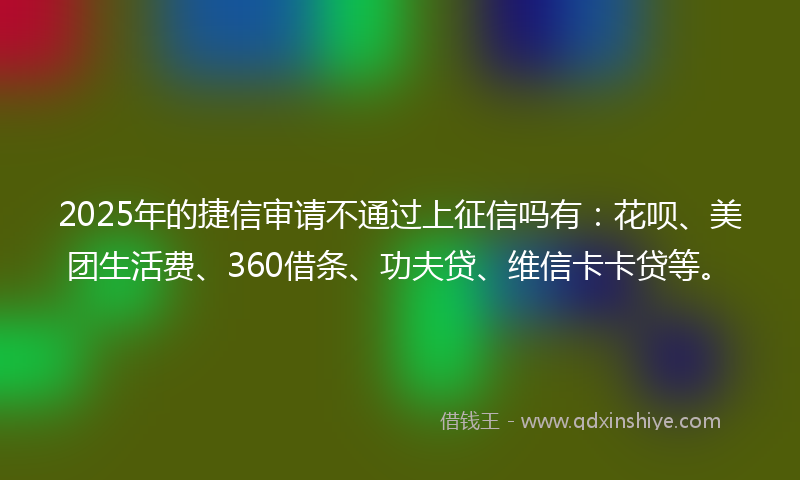 2025年的捷信审请不通过上征信吗有：花呗、美团生活费、360借条、功夫贷、维信卡卡贷等。