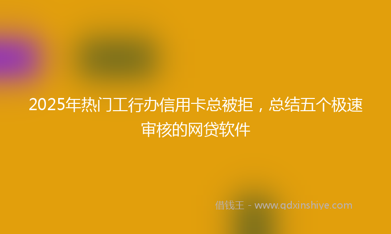 2025年热门工行办信用卡总被拒，总结五个极速审核的网贷软件