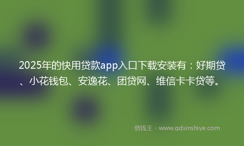 2025年的快用贷款app入口下载安装有：好期贷、小花钱包、安逸花、团贷网、维信卡卡贷等。