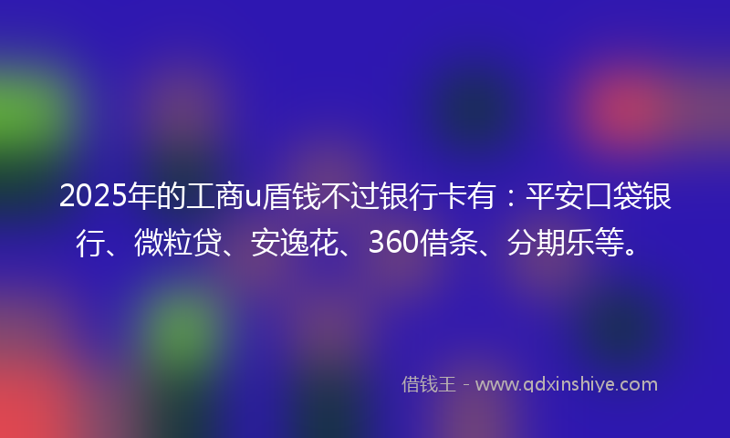 2025年的工商u盾钱不过银行卡有：平安口袋银行、微粒贷、安逸花、360借条、分期乐等。
