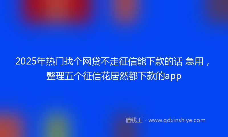 2025年热门找个网贷不走征信能下款的话 急用，整理五个征信花居然都下款的app