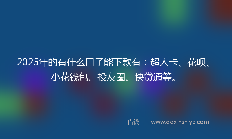 2025年的有什么口子能下款有：超人卡、花呗、小花钱包、投友圈、快贷通等。