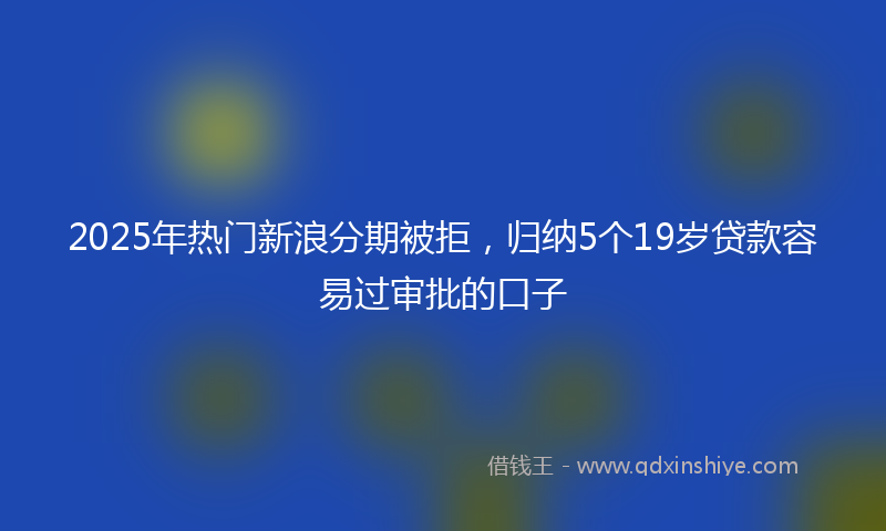 2025年热门新浪分期被拒，归纳5个19岁贷款容易过审批的口子