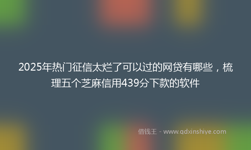 2025年热门征信太烂了可以过的网贷有哪些，梳理五个芝麻信用439分下款的软件