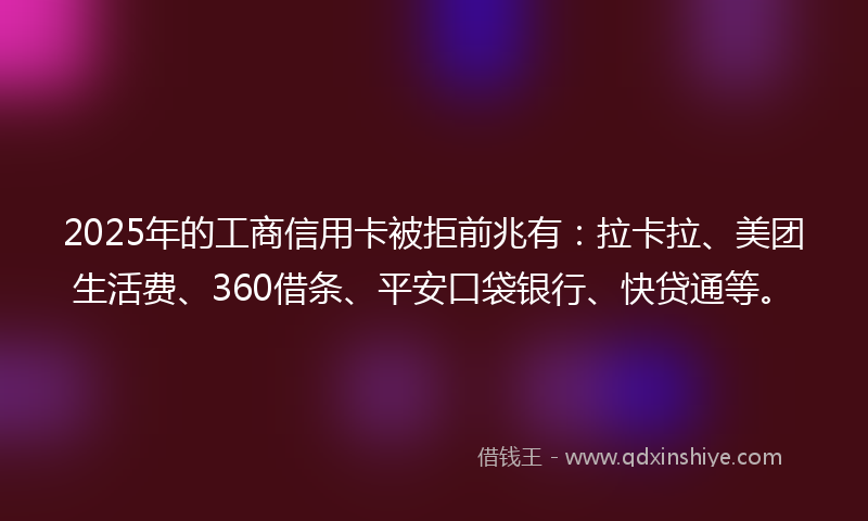 2025年的工商信用卡被拒前兆有：拉卡拉、美团生活费、360借条、平安口袋银行、快贷通等。