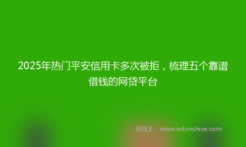 2025年热门平安信用卡多次被拒,梳理五个靠谱借钱的网贷平台
