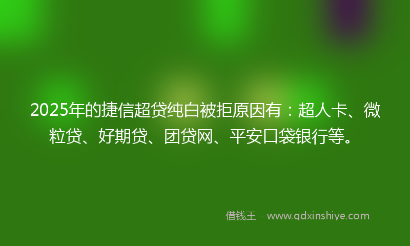 2025年的捷信超贷纯白被拒原因有：超人卡、微粒贷、好期贷、团贷网、平安口袋银行等。