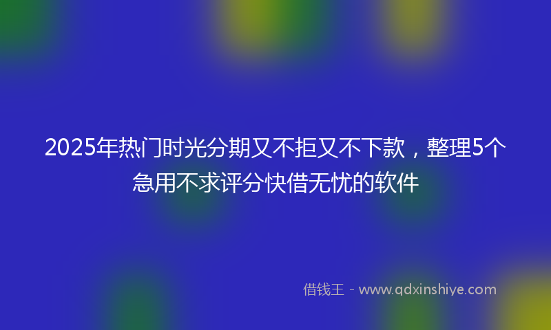 2025年热门时光分期又不拒又不下款，整理5个急用不求评分快借无忧的软件