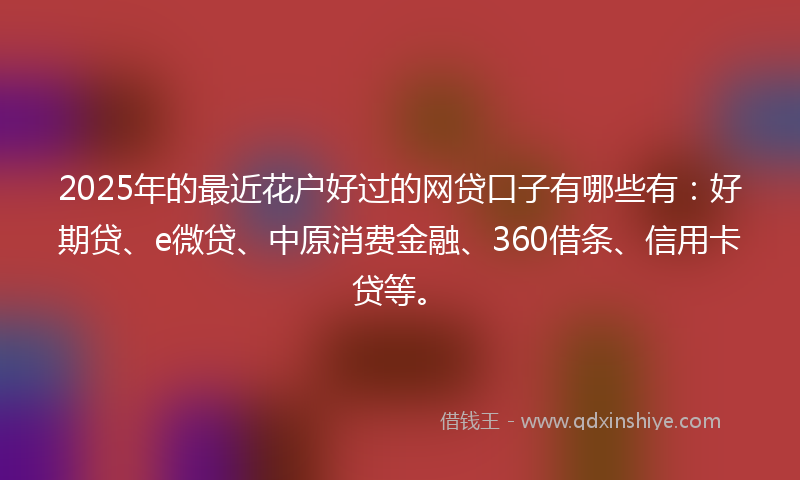 2025年的最近花户好过的网贷口子有哪些有：好期贷、e微贷、中原消费金融、360借条、信用卡贷等。
