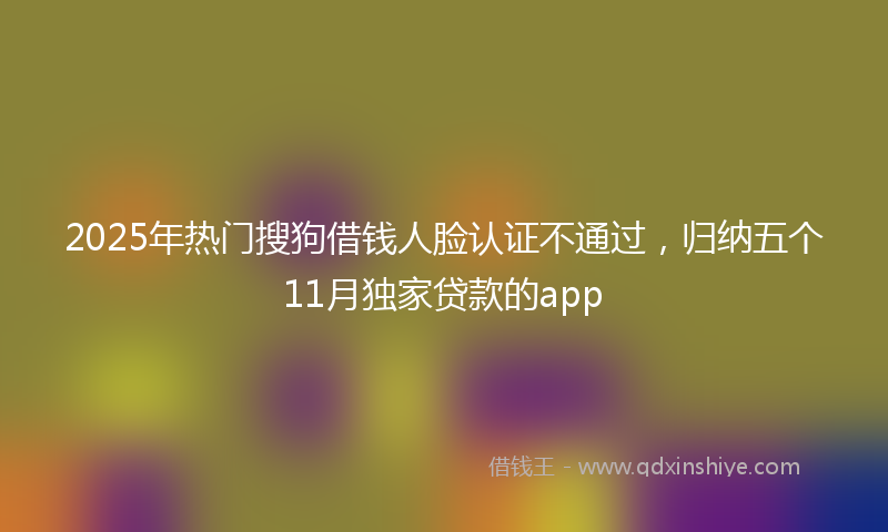 2025年热门搜狗借钱人脸认证不通过，归纳五个11月独家贷款的app
