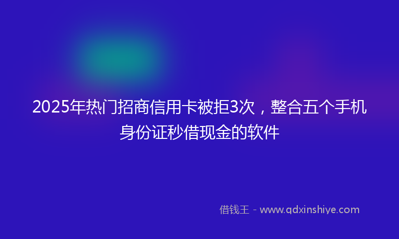 2025年热门招商信用卡被拒3次，整合五个手机身份证秒借现金的软件