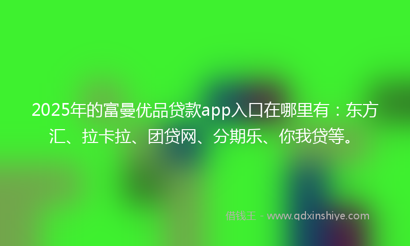 2025年的富曼优品贷款app入口在哪里有：东方汇、拉卡拉、团贷网、分期乐、你我贷等。