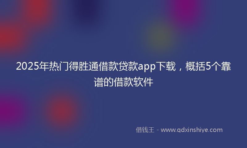 2025年热门得胜通借款贷款app下载，概括5个靠谱的借款软件