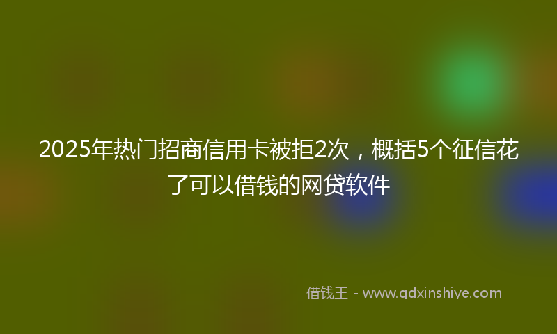 2025年热门招商信用卡被拒2次，概括5个征信花了可以借钱的网贷软件
