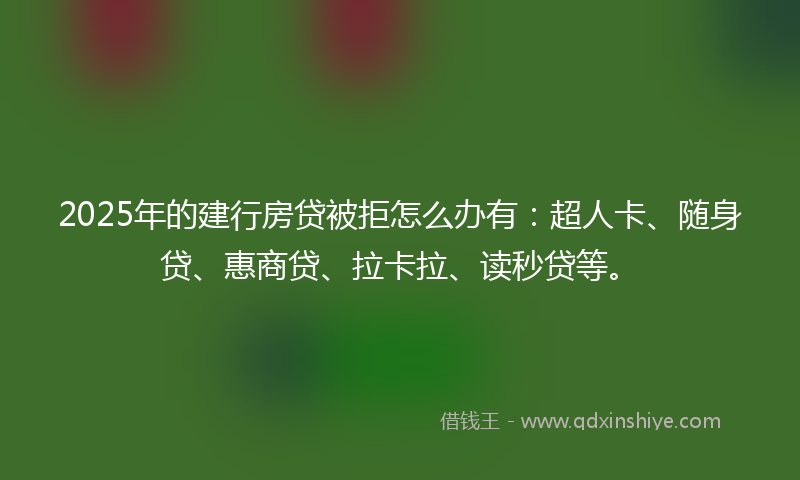 2025年的建行房贷被拒怎么办有：超人卡、随身贷、惠商贷、拉卡拉、读秒贷等。