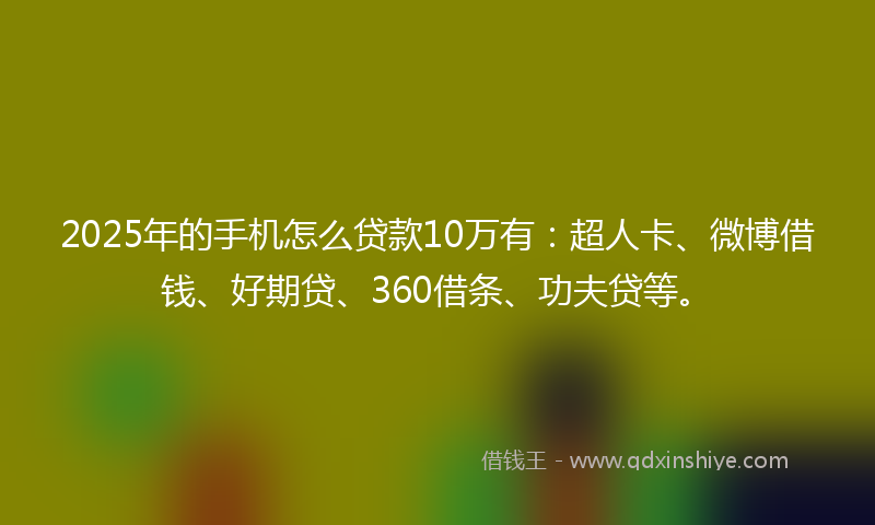 2025年的手机怎么贷款10万有：超人卡、微博借钱、好期贷、360借条、功夫贷等。