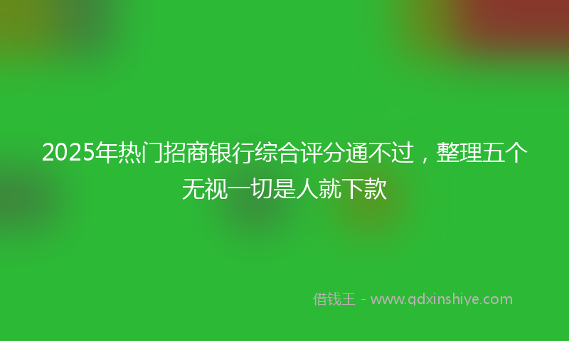 2025年热门招商银行综合评分通不过，整理五个无视一切是人就下款