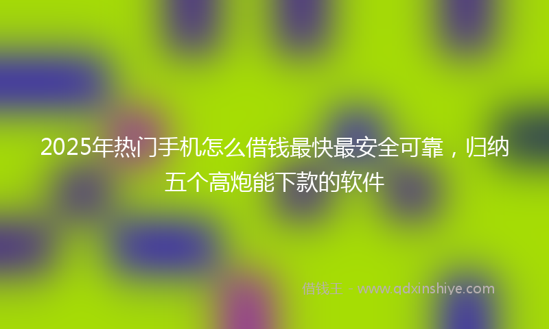 2025年热门手机怎么借钱最快最安全可靠，归纳五个高炮能下款的软件