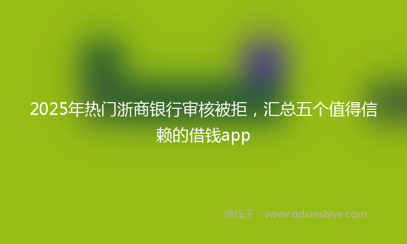 2025年热门浙商银行审核被拒，汇总五个值得信赖的借钱app