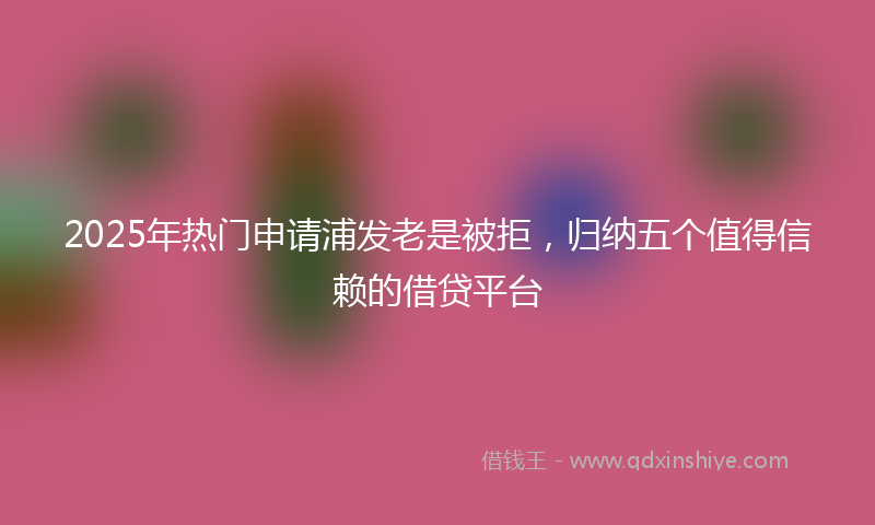 2025年热门申请浦发老是被拒，归纳五个值得信赖的借贷平台