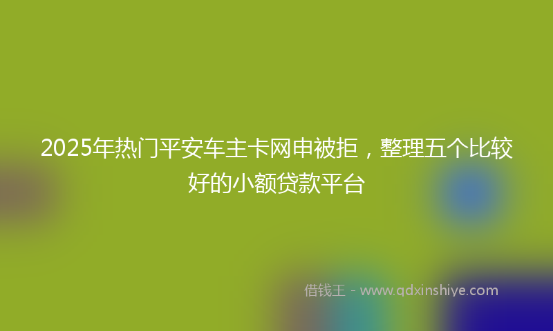 2025年热门平安车主卡网申被拒，整理五个比较好的小额贷款平台