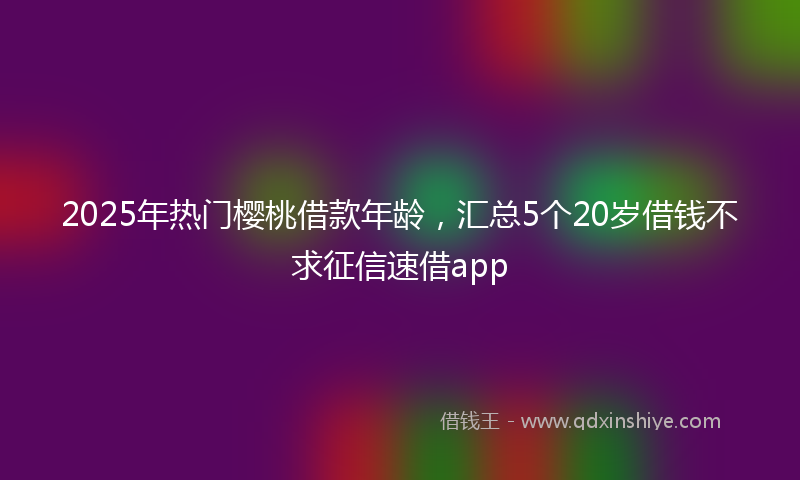 2025年热门樱桃借款年龄，汇总5个20岁借钱不求征信速借app