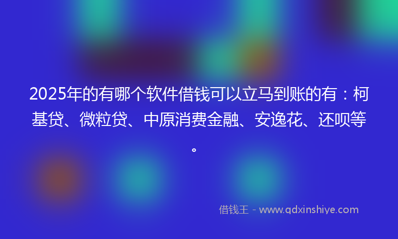 2025年的有哪个软件借钱可以立马到账的有：柯基贷、微粒贷、中原消费金融、安逸花、还呗等。