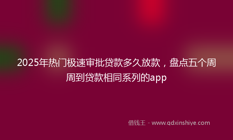 2025年热门极速审批贷款多久放款，盘点五个周周到贷款相同系列的app