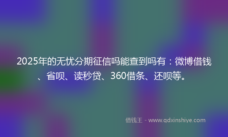 2025年的无忧分期征信吗能查到吗有：微博借钱、省呗、读秒贷、360借条、还呗等。