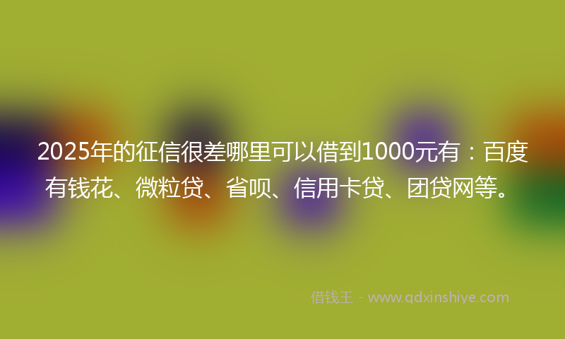 2025年的征信很差哪里可以借到1000元有：百度有钱花、微粒贷、省呗、信用卡贷、团贷网等。
