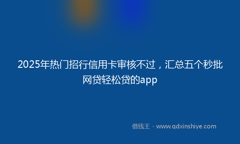 2025年热门招行信用卡审核不过，汇总五个秒批网贷轻松贷的app