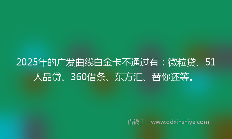 2025年的广发曲线白金卡不通过有：微粒贷、51人品贷、360借条、东方汇、替你还等。