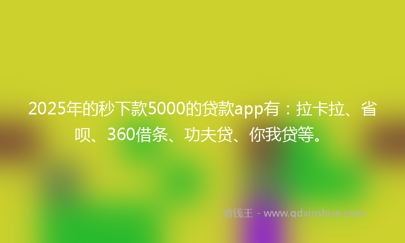 2025年的秒下款5000的贷款app有：拉卡拉、省呗、360借条、功夫贷、你我贷等。