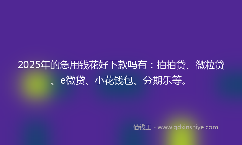2025年的急用钱花好下款吗有：拍拍贷、微粒贷、e微贷、小花钱包、分期乐等。