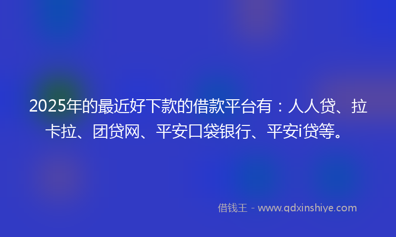 2025年的最近好下款的借款平台有：人人贷、拉卡拉、团贷网、平安口袋银行、平安i贷等。