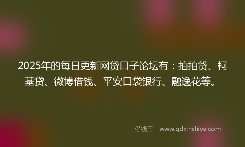 2025年的每日更新网贷口子论坛有：拍拍贷、柯基贷、微博借钱、平安口袋银行、融逸花等。
