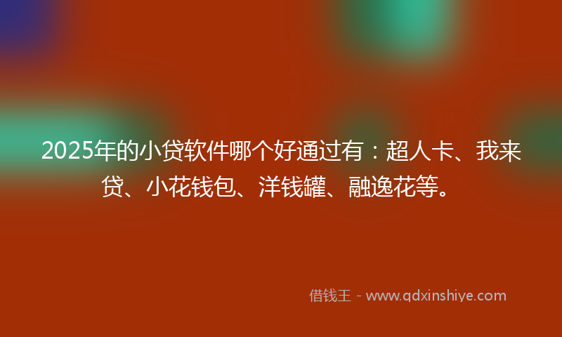 2025年的小贷软件哪个好通过有:超人卡、我来贷、小花钱包、洋钱罐、融逸花等。