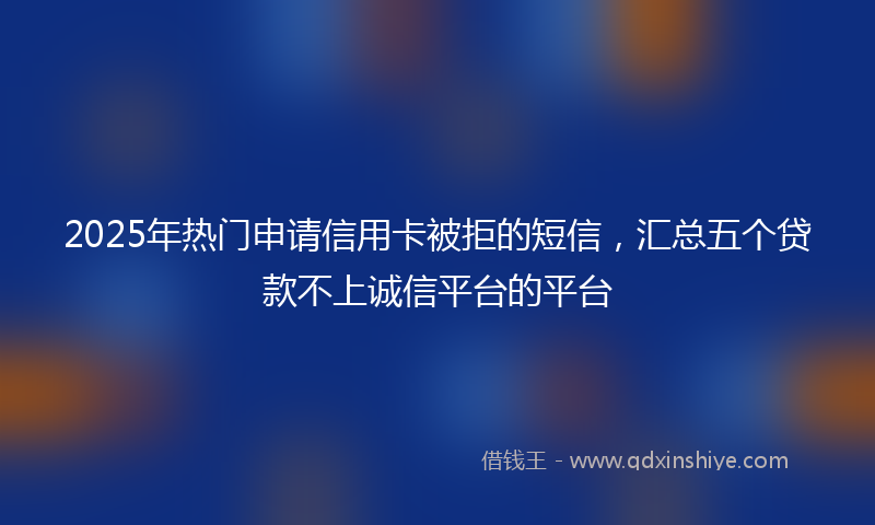 2025年热门申请信用卡被拒的短信，汇总五个贷款不上诚信平台的平台