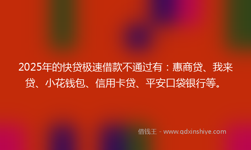 2025年的快贷极速借款不通过有：惠商贷、我来贷、小花钱包、信用卡贷、平安口袋银行等。