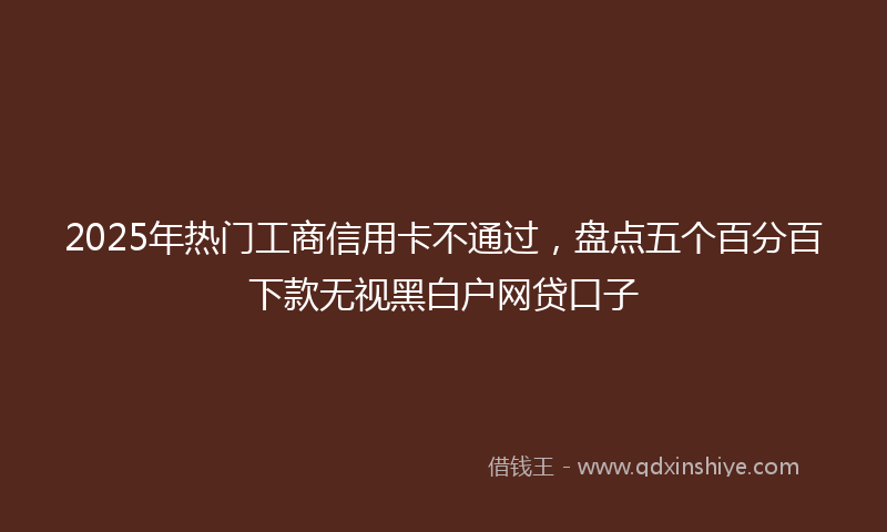 2025年热门工商信用卡不通过，盘点五个百分百下款无视黑白户网贷口子