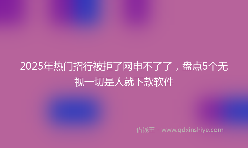 2025年热门招行被拒了网申不了了，盘点5个无视一切是人就下款软件