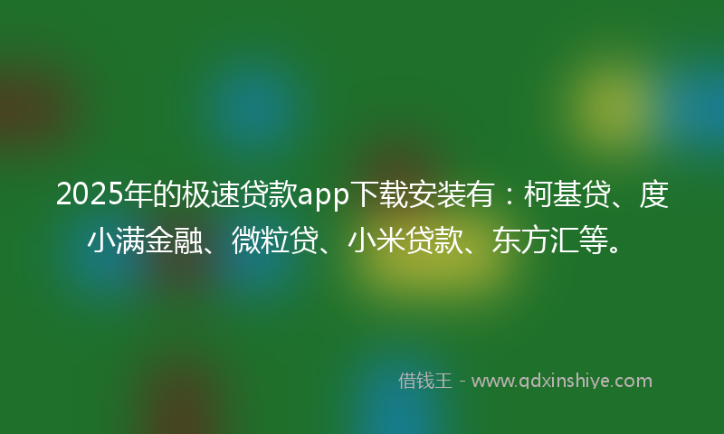 2025年的极速贷款app下载安装有：柯基贷、度小满金融、微粒贷、小米贷款、东方汇等。