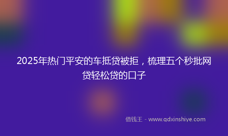 2025年热门平安的车抵贷被拒，梳理五个秒批网贷轻松贷的口子