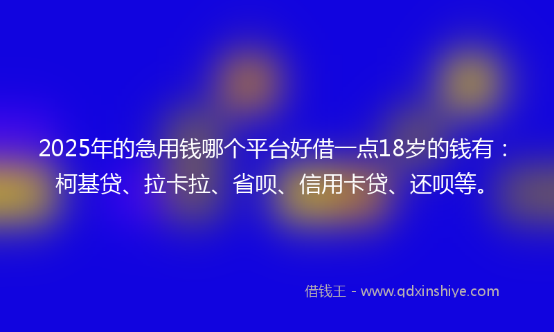 2025年的急用钱哪个平台好借一点18岁的钱有：柯基贷、拉卡拉、省呗、信用卡贷、还呗等。