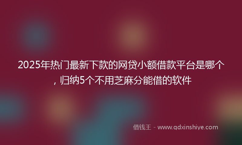 2025年热门最新下款的网贷小额借款平台是哪个，归纳5个不用芝麻分能借的软件